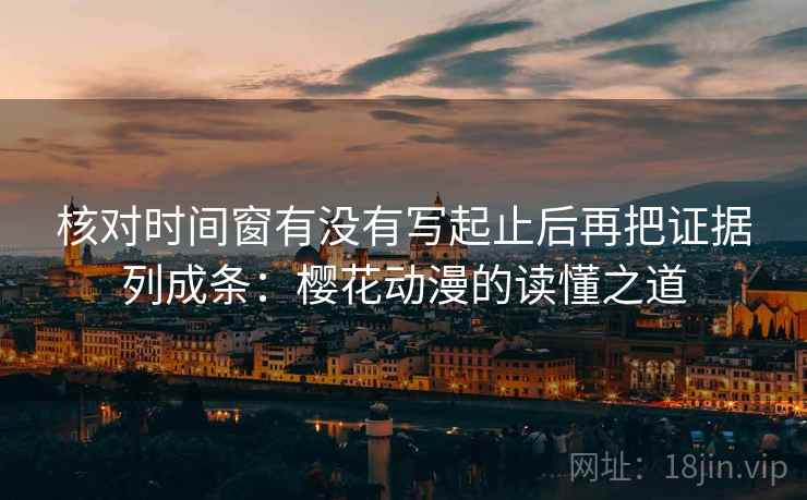 核对时间窗有没有写起止后再把证据列成条：樱花动漫的读懂之道