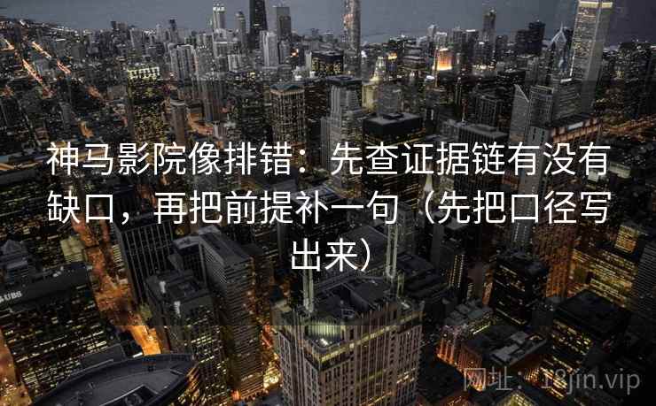 神马影院像排错：先查证据链有没有缺口，再把前提补一句（先把口径写出来）
