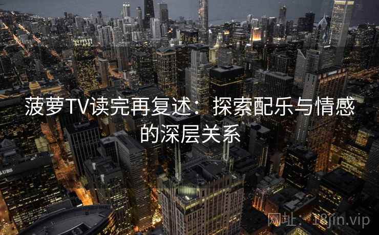 菠萝TV读完再复述：探索配乐与情感的深层关系