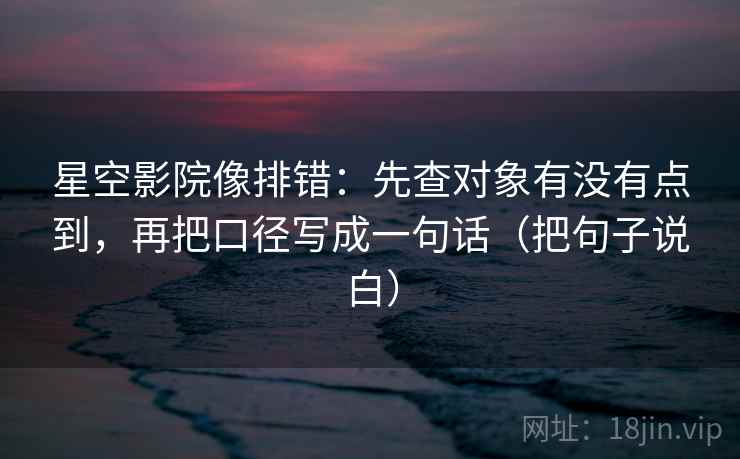 星空影院像排错：先查对象有没有点到，再把口径写成一句话（把句子说白）