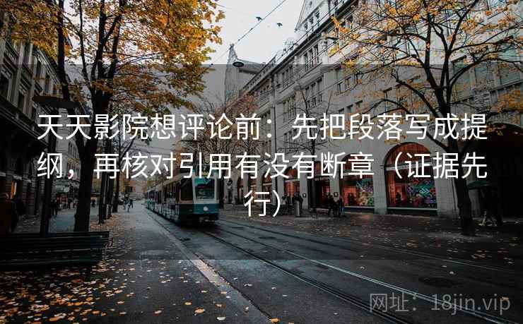 天天影院想评论前：先把段落写成提纲，再核对引用有没有断章（证据先行）