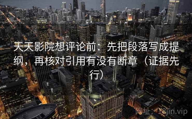 天天影院想评论前：先把段落写成提纲，再核对引用有没有断章（证据先行）
