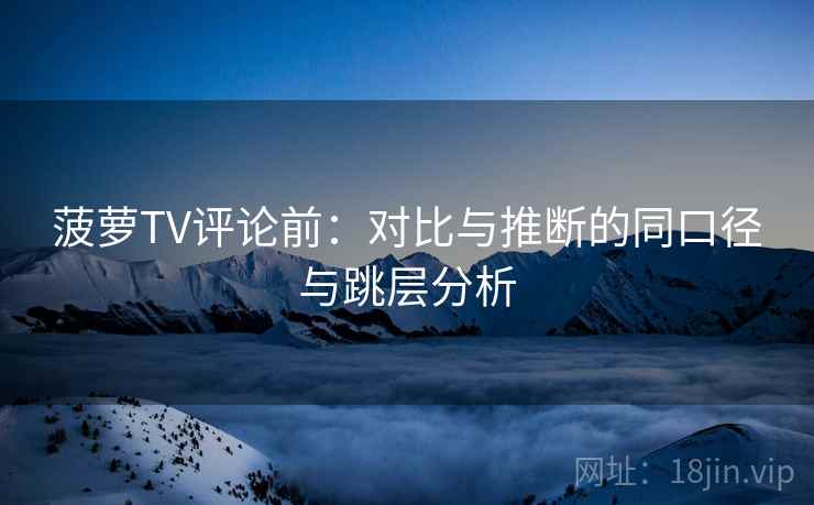 菠萝TV评论前：对比与推断的同口径与跳层分析