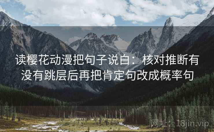 读樱花动漫把句子说白：核对推断有没有跳层后再把肯定句改成概率句