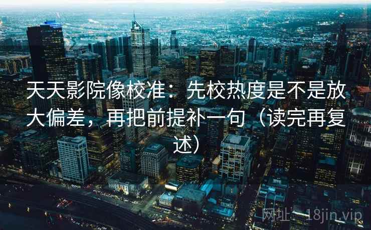 天天影院像校准：先校热度是不是放大偏差，再把前提补一句（读完再复述）