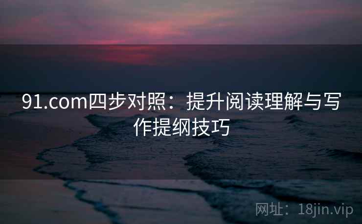91.com四步对照：提升阅读理解与写作提纲技巧
