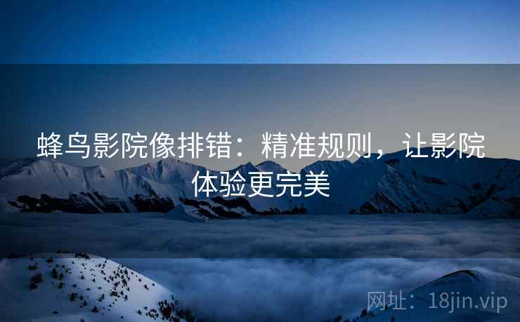 蜂鸟影院像排错：精准规则，让影院体验更完美