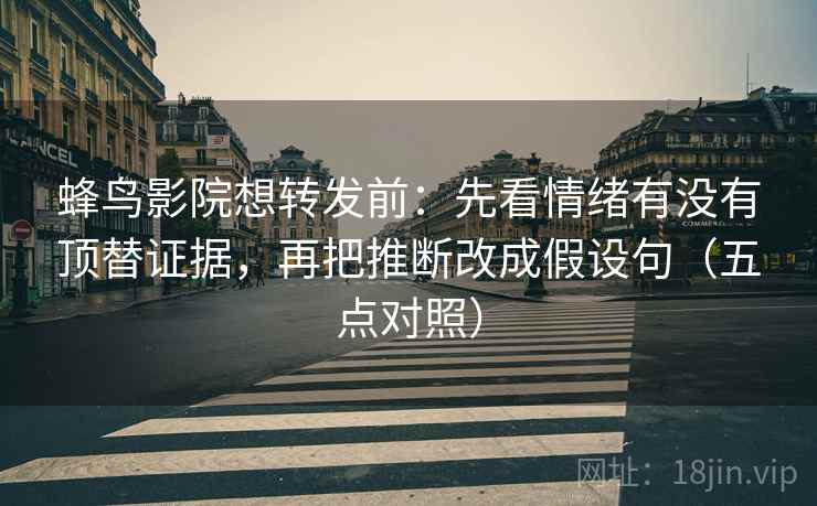 蜂鸟影院想转发前：先看情绪有没有顶替证据，再把推断改成假设句（五点对照）