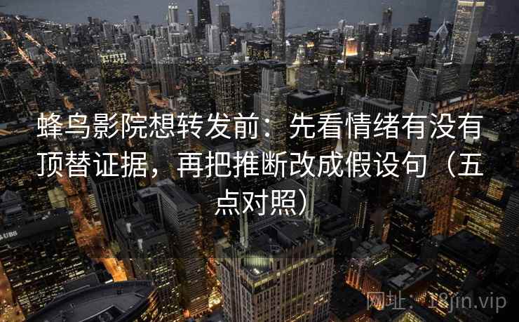 蜂鸟影院想转发前：先看情绪有没有顶替证据，再把推断改成假设句（五点对照）