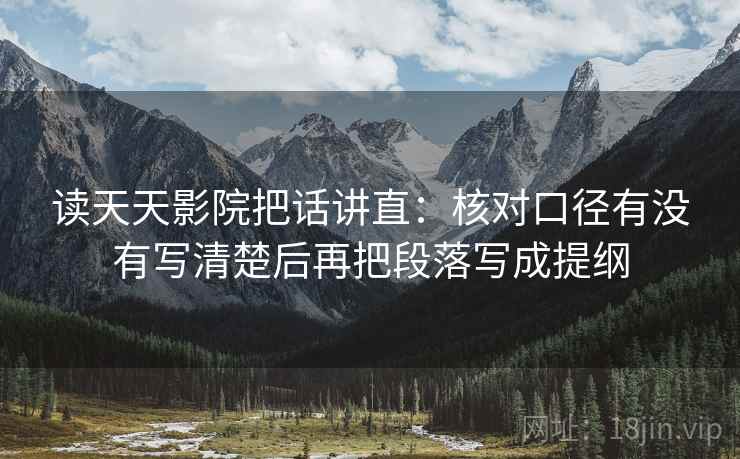 读天天影院把话讲直:核对口径有没有写清楚后再把段落写成提纲 读天天影院把话讲直:核对口径有没有写清楚后再把段落写成提纲