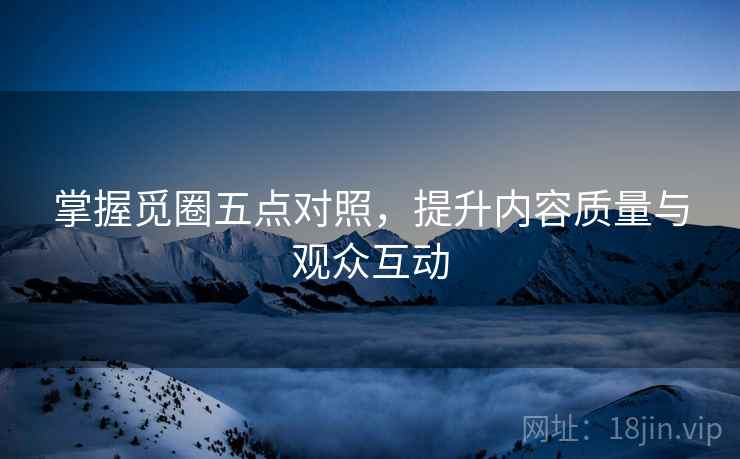 掌握觅圈五点对照，提升内容质量与观众互动