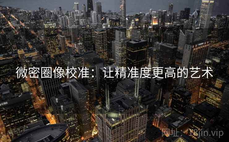 微密圈像校准:让精准度更高的艺术 微密圈像校准:让精准度更高的艺术