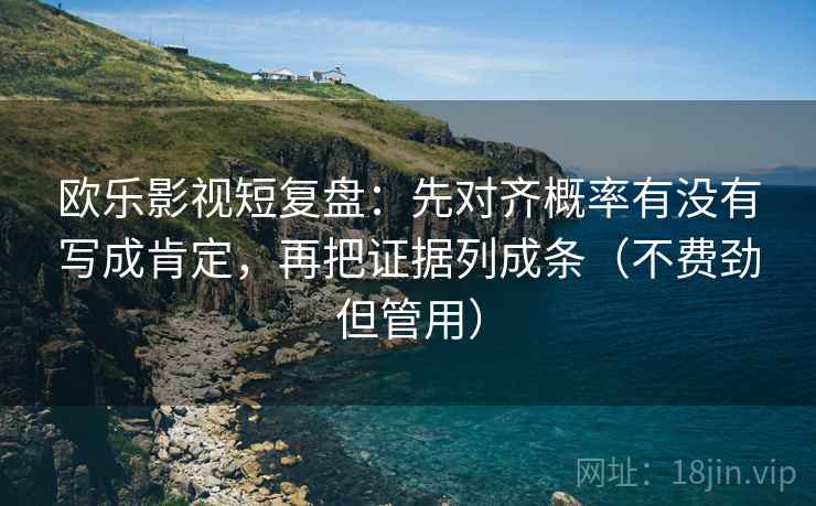 欧乐影视短复盘：先对齐概率有没有写成肯定，再把证据列成条（不费劲但管用）