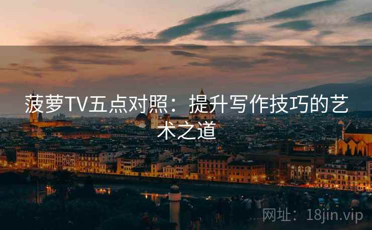 菠萝TV五点对照:提升写作技巧的艺术之道 菠萝TV五点对照:提升写作技巧的艺术之道