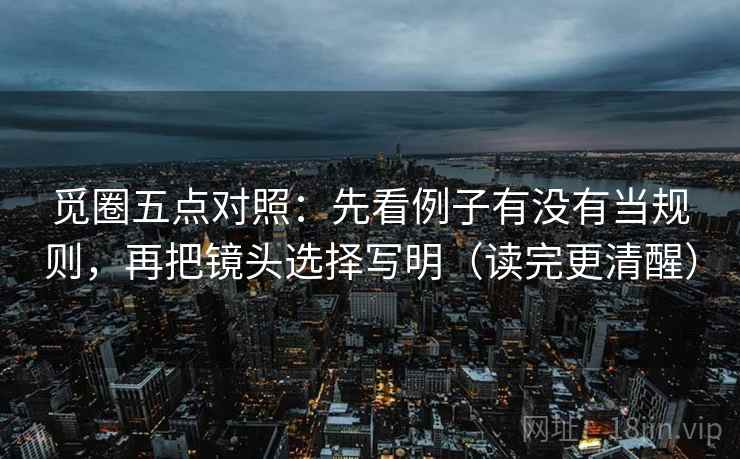 觅圈五点对照:先看例子有没有当规则,再把镜头选择写明(读完更清醒) 觅圈五点对照:先看例子有没有当规则,再把镜头选择写明(读完更清醒)