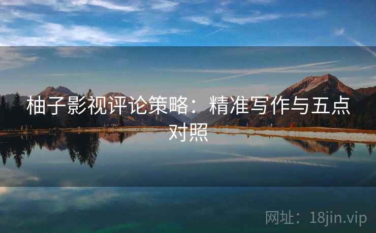 柚子影视评论策略:精准写作与五点对照 柚子影视评论策略:精准写作与五点对照