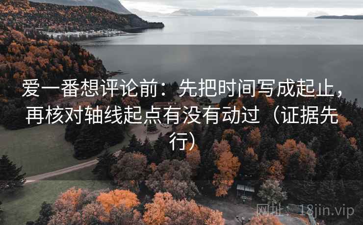 爱一番想评论前：先把时间写成起止，再核对轴线起点有没有动过（证据先行）