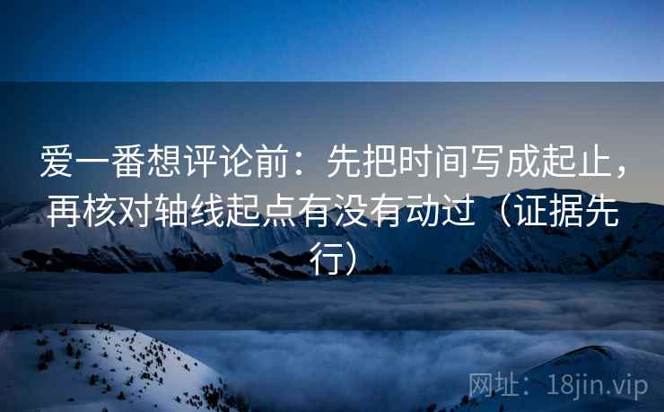 爱一番想评论前：先把时间写成起止，再核对轴线起点有没有动过（证据先行）