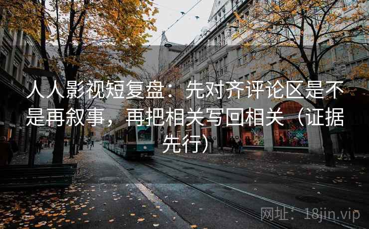 人人影视短复盘：先对齐评论区是不是再叙事，再把相关写回相关（证据先行）