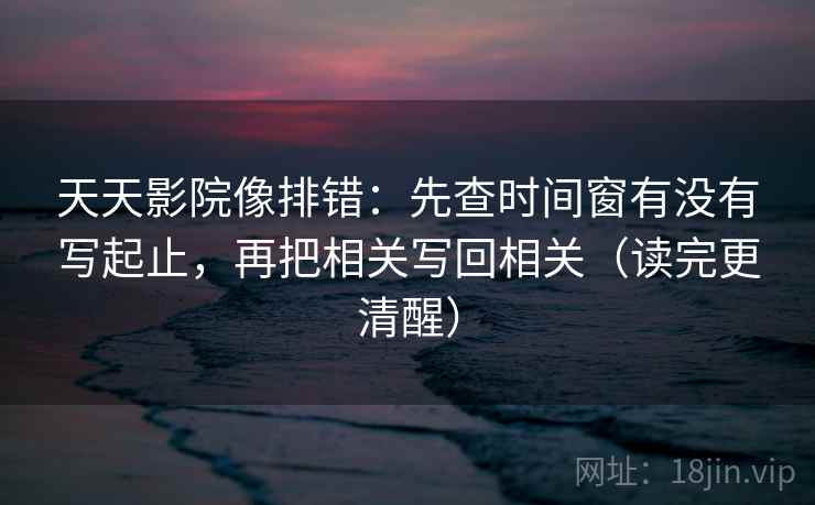 天天影院像排错:先查时间窗有没有写起止,再把相关写回相关(读完更清醒) 天天影院像排错:先查时间窗有没有写起止,再把相关写回相关(读完更清醒)