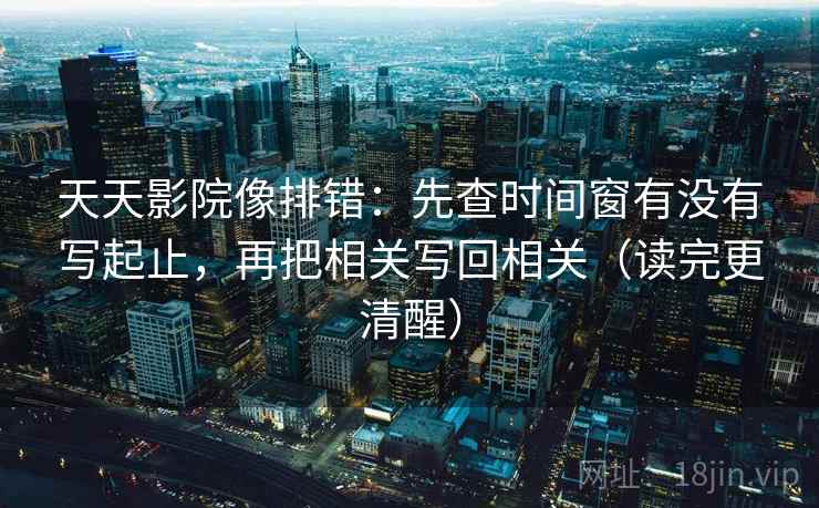 天天影院像排错:先查时间窗有没有写起止,再把相关写回相关(读完更清醒) 天天影院像排错:先查时间窗有没有写起止,再把相关写回相关(读完更清醒)