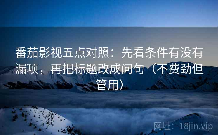 番茄影视五点对照:先看条件有没有漏项,再把标题改成问句(不费劲但管用) 番茄影视五点对照:先看条件有没有漏项,再把标题改成问句(不费劲但管用)