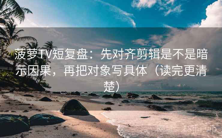 菠萝TV短复盘:先对齐剪辑是不是暗示因果,再把对象写具体(读完更清楚) 菠萝TV短复盘:先对齐剪辑是不是暗示因果,再把对象写具体(读完更清楚)