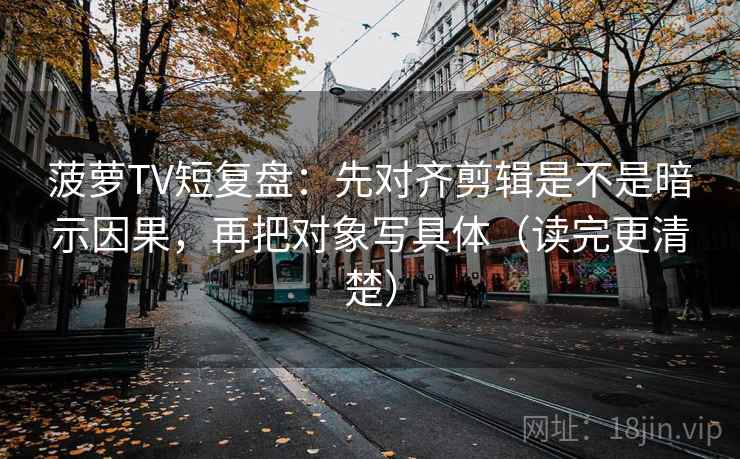 菠萝TV短复盘:先对齐剪辑是不是暗示因果,再把对象写具体(读完更清楚) 菠萝TV短复盘:先对齐剪辑是不是暗示因果,再把对象写具体(读完更清楚)
