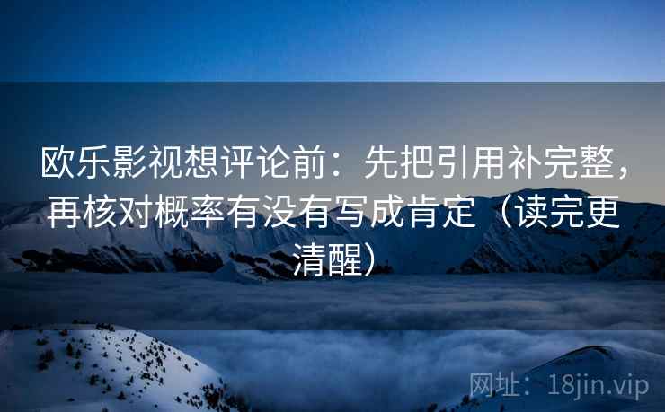 欧乐影视想评论前:先把引用补完整,再核对概率有没有写成肯定(读完更清醒) 欧乐影视想评论前:先把引用补完整,再核对概率有没有写成肯定(读完更清醒)