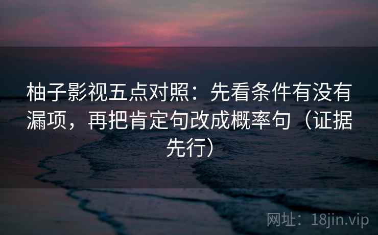 柚子影视五点对照:先看条件有没有漏项,再把肯定句改成概率句(证据先行) 柚子影视五点对照:先看条件有没有漏项,再把肯定句改成概率句(证据先行)