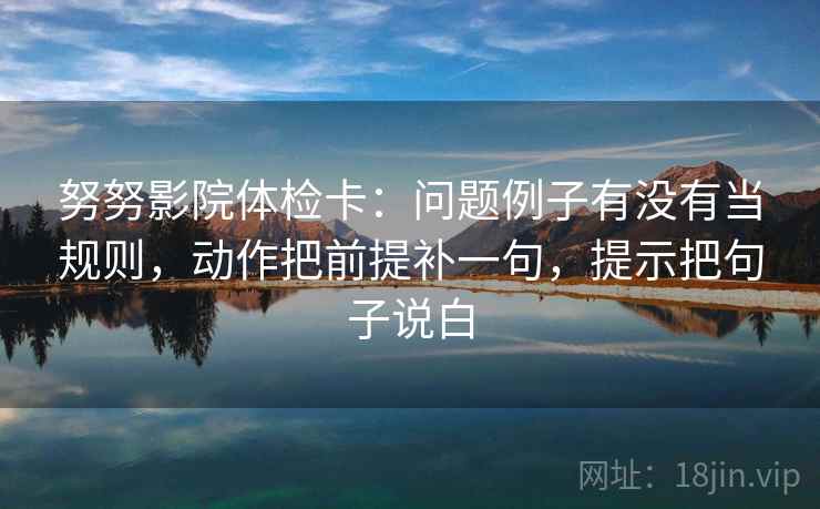 努努影院体检卡:问题例子有没有当规则,动作把前提补一句,提示把句子说白 努努影院体检卡:问题例子有没有当规则,动作把前提补一句,提示把句子说白