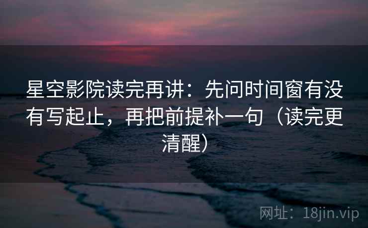 星空影院读完再讲:先问时间窗有没有写起止,再把前提补一句(读完更清醒) 星空影院读完再讲:先问时间窗有没有写起止,再把前提补一句(读完更清醒)