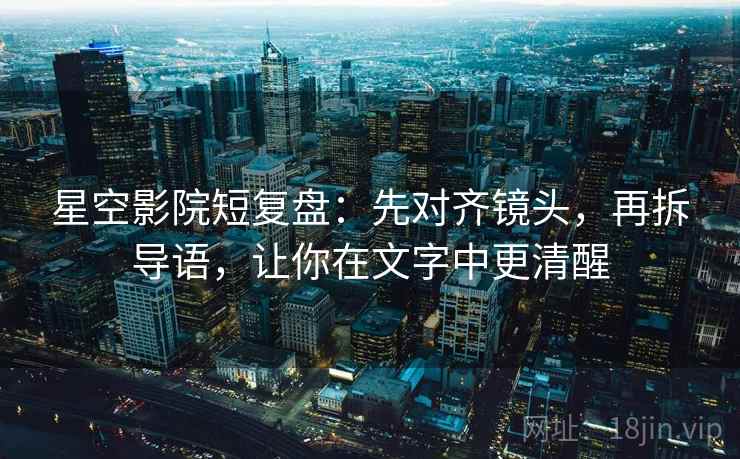 星空影院短复盘:先对齐镜头,再拆导语,让你在文字中更清醒 星空影院短复盘:先对齐镜头,再拆导语,让你在文字中更清醒