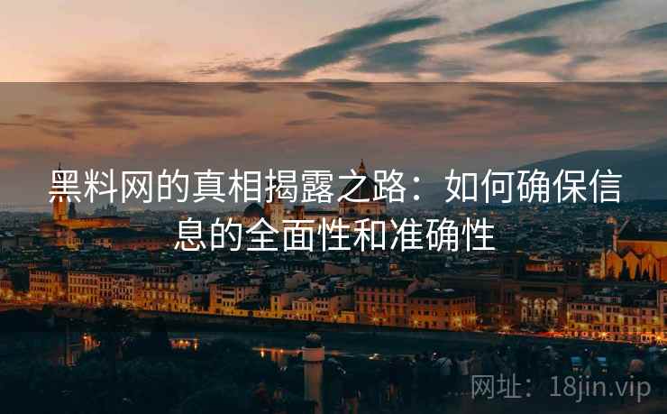 黑料网的真相揭露之路:如何确保信息的全面性和准确性 黑料网的真相揭露之路:如何确保信息的全面性和准确性