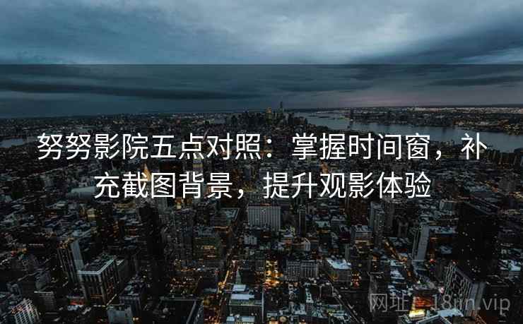 努努影院五点对照:掌握时间窗,补充截图背景,提升观影体验 努努影院五点对照:掌握时间窗,补充截图背景,提升观影体验