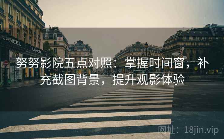 努努影院五点对照:掌握时间窗,补充截图背景,提升观影体验 努努影院五点对照:掌握时间窗,补充截图背景,提升观影体验