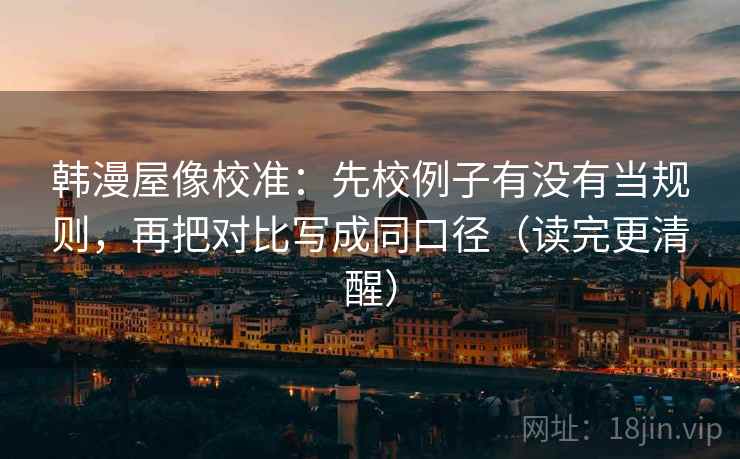 韩漫屋像校准:先校例子有没有当规则,再把对比写成同口径(读完更清醒) 韩漫屋像校准:先校例子有没有当规则,再把对比写成同口径(读完更清醒)