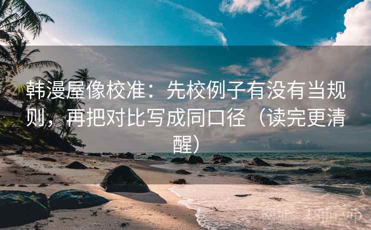 韩漫屋像校准:先校例子有没有当规则,再把对比写成同口径(读完更清醒) 韩漫屋像校准:先校例子有没有当规则,再把对比写成同口径(读完更清醒)