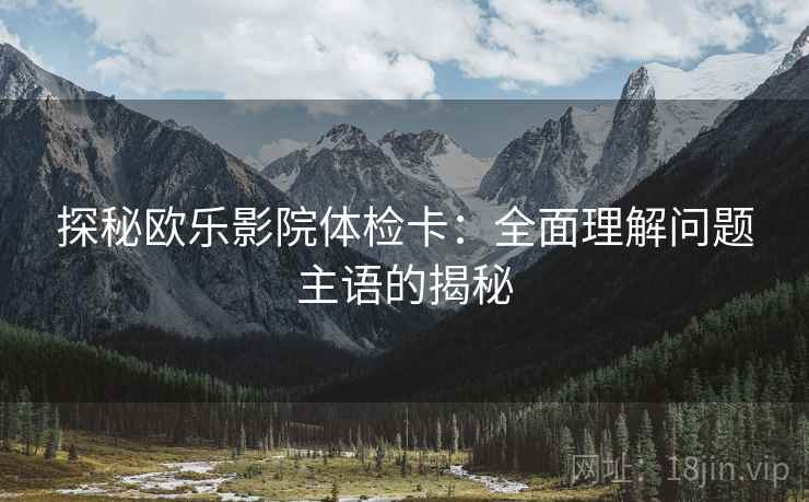 探秘欧乐影院体检卡：全面理解问题主语的揭秘