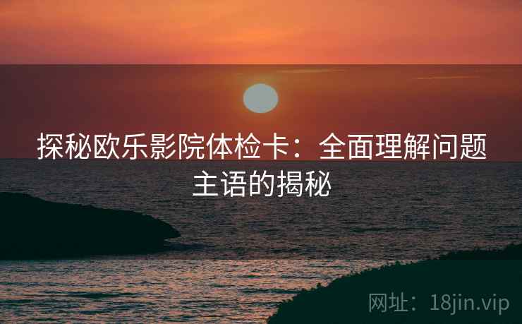 探秘欧乐影院体检卡：全面理解问题主语的揭秘
