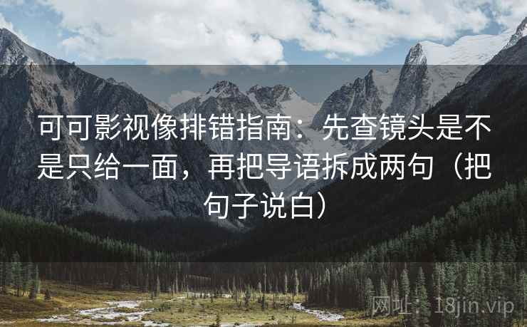 可可影视像排错指南:先查镜头是不是只给一面,再把导语拆成两句(把句子说白) 可可影视像排错指南:先查镜头是不是只给一面,再把导语拆成两句(把句子说白)