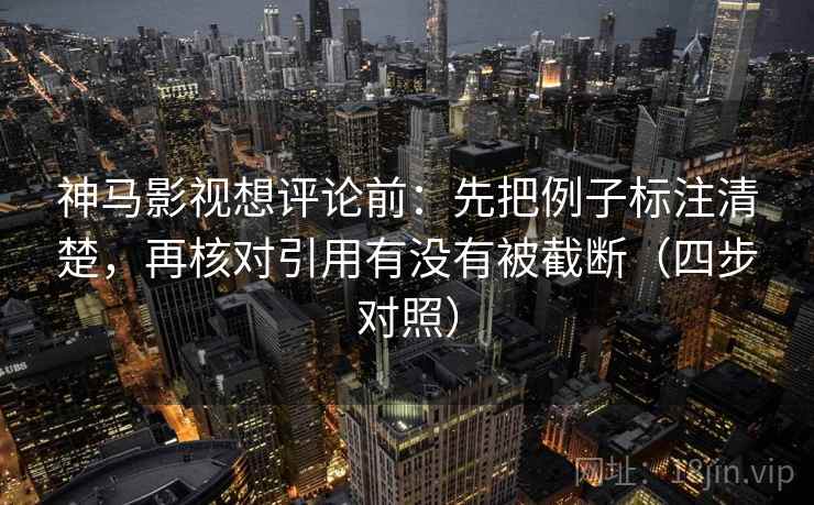 神马影视想评论前:先把例子标注清楚,再核对引用有没有被截断(四步对照) 神马影视想评论前:先把例子标注清楚,再核对引用有没有被截断(四步对照)