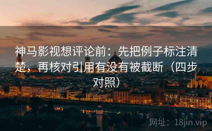 神马影视想评论前:先把例子标注清楚,再核对引用有没有被截断(四步对照) 神马影视想评论前:先把例子标注清楚,再核对引用有没有被截断(四步对照)