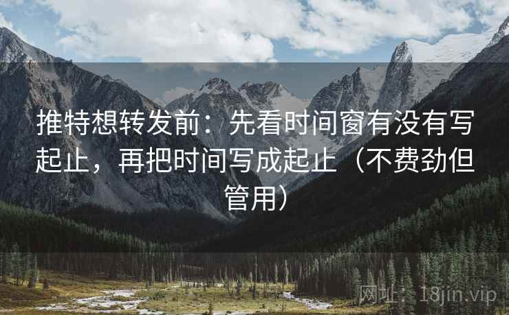 推特想转发前：先看时间窗有没有写起止，再把时间写成起止（不费劲但管用）