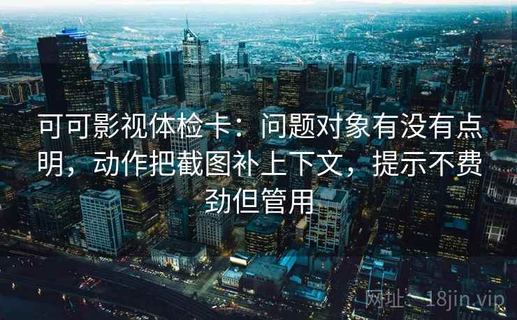 可可影视体检卡:问题对象有没有点明,动作把截图补上下文,提示不费劲但管用 可可影视体检卡:问题对象有没有点明,动作把截图补上下文,提示不费劲但管用