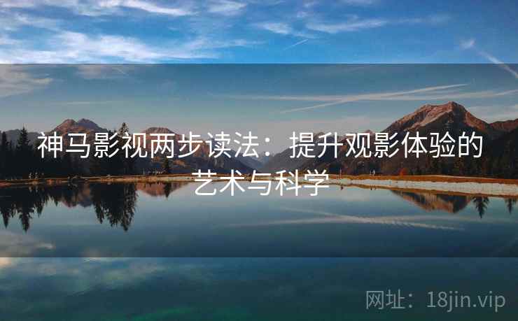 神马影视两步读法：提升观影体验的艺术与科学