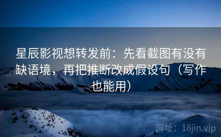星辰影视想转发前:先看截图有没有缺语境,再把推断改成假设句(写作也能用) 星辰影视想转发前:先看截图有没有缺语境,再把推断改成假设句(写作也能用)