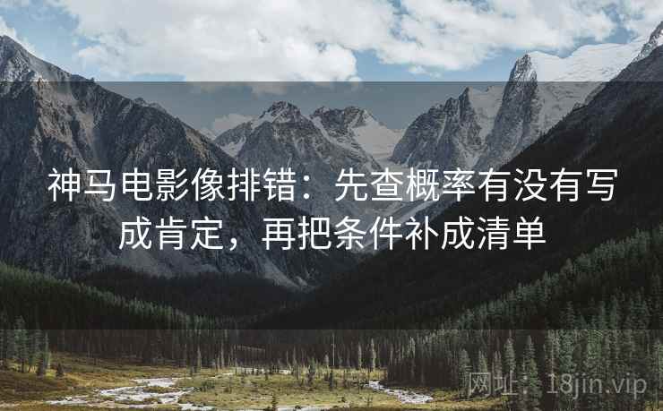 神马电影像排错:先查概率有没有写成肯定,再把条件补成清单 神马电影像排错:先查概率有没有写成肯定,再把条件补成清单