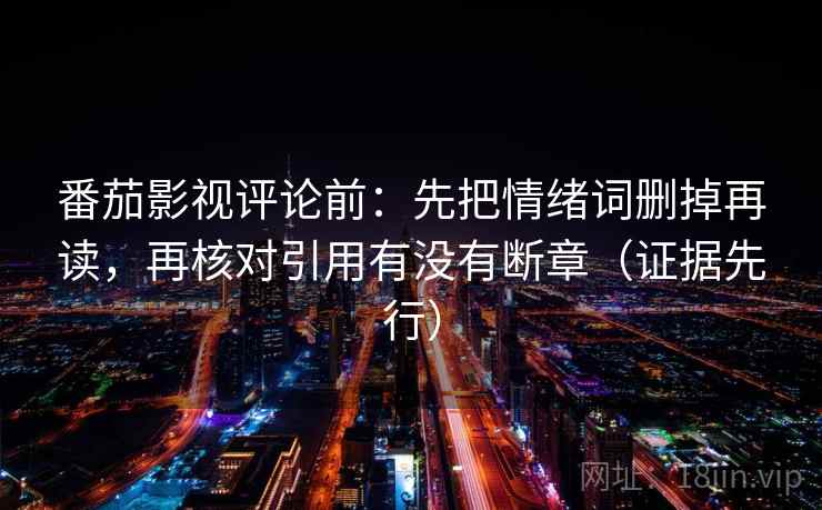 番茄影视评论前:先把情绪词删掉再读,再核对引用有没有断章(证据先行) 番茄影视评论前:先把情绪词删掉再读,再核对引用有没有断章(证据先行)