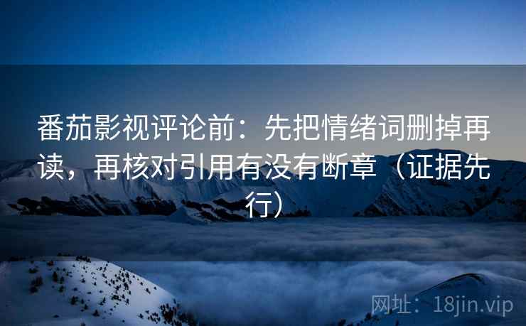 番茄影视评论前:先把情绪词删掉再读,再核对引用有没有断章(证据先行) 番茄影视评论前:先把情绪词删掉再读,再核对引用有没有断章(证据先行)